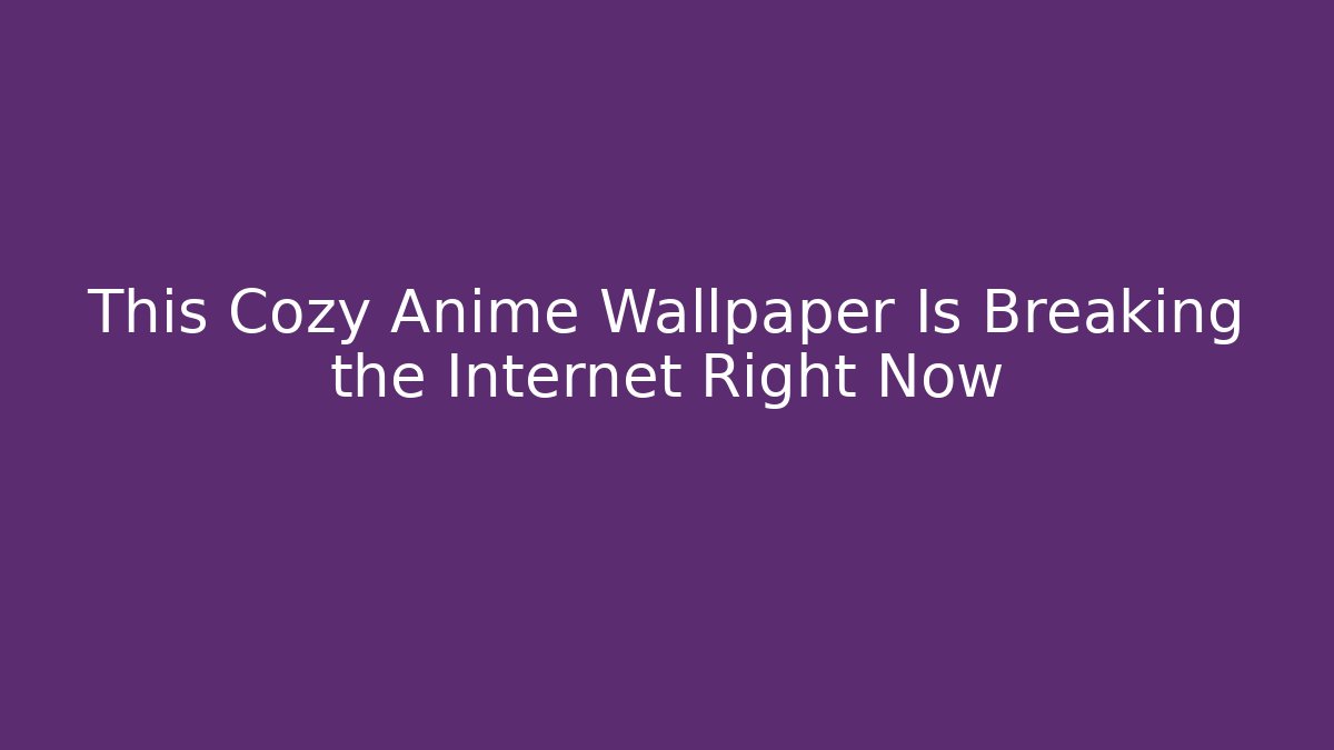 This Cozy Anime Wallpaper Is Breaking the Internet Right Now