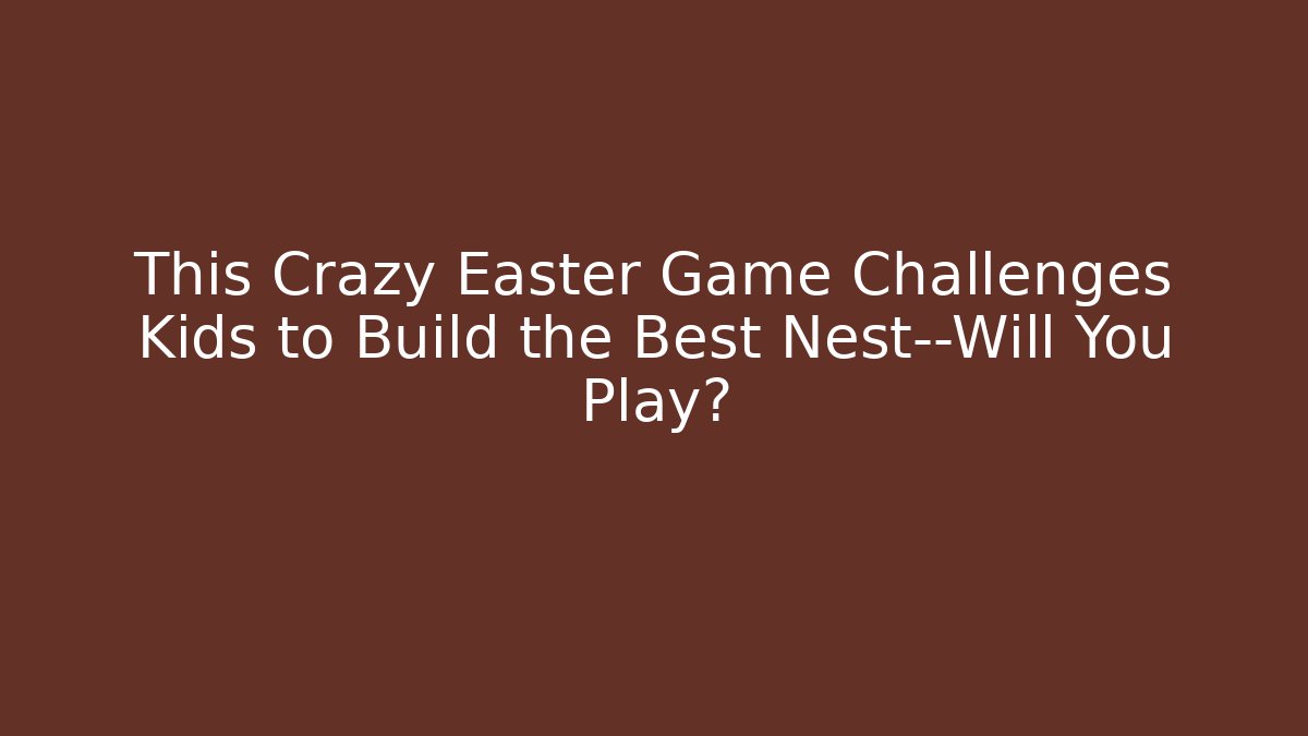 This Crazy Easter Game Challenges Kids to Build the Best Nest—Will You Play?