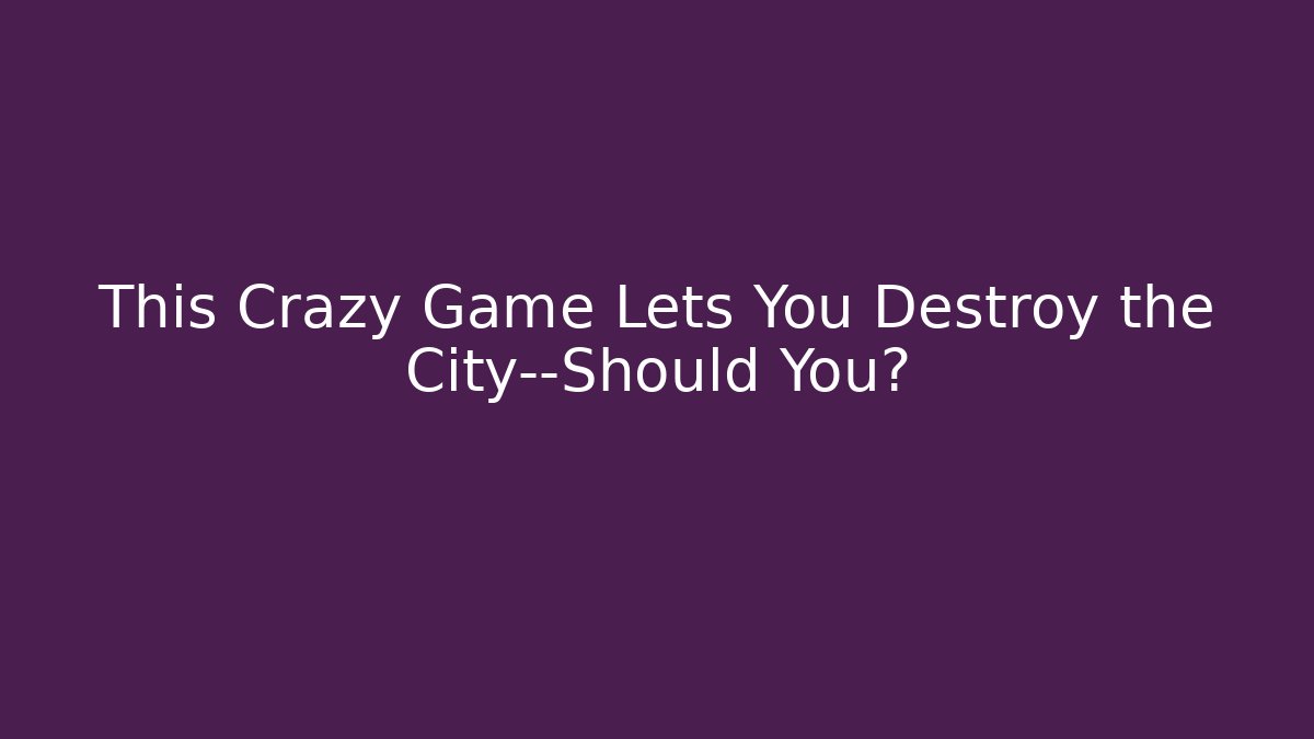 This Crazy Game Lets You Destroy the City—Should You?