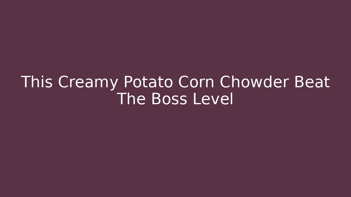 This Creamy Potato Corn Chowder Beat The Boss Level - Create More Assets