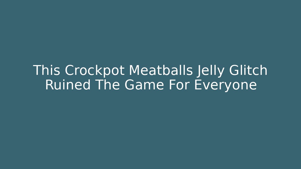 This Crockpot Meatballs Jelly Glitch Ruined The Game For Everyone