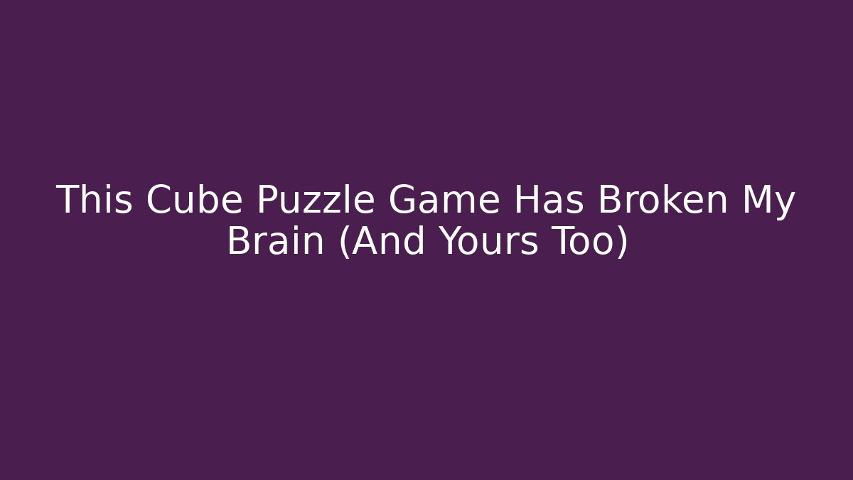 This Cube Puzzle Game Has Broken My Brain (And Yours Too)