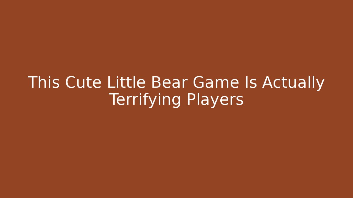 This Cute Little Bear Game Is Actually Terrifying Players