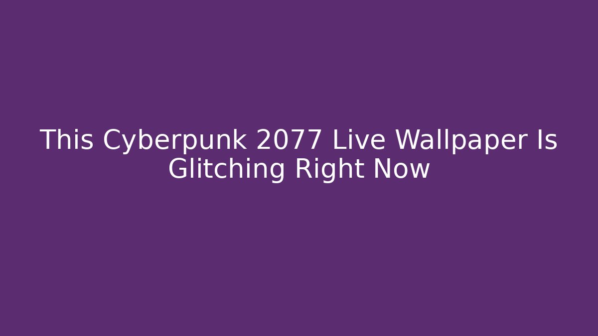 This Cyberpunk 2077 Live Wallpaper Is Glitching Right Now