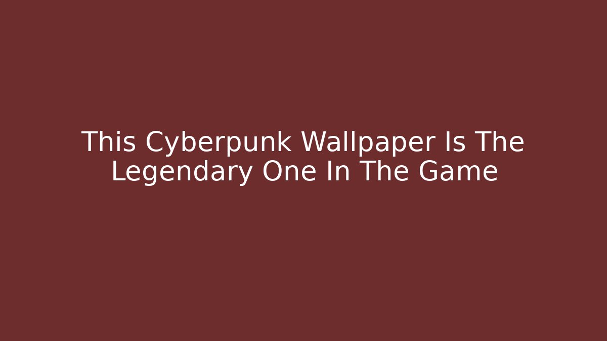 This Cyberpunk Wallpaper Is The Legendary One In The Game