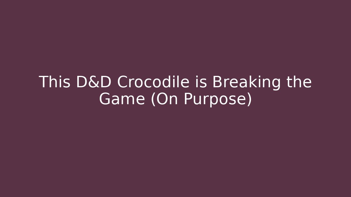 This D&D Crocodile is Breaking the Game (On Purpose)