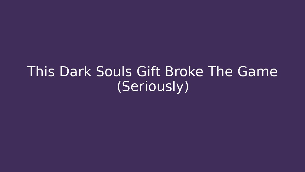 This Dark Souls Gift Broke The Game (Seriously)