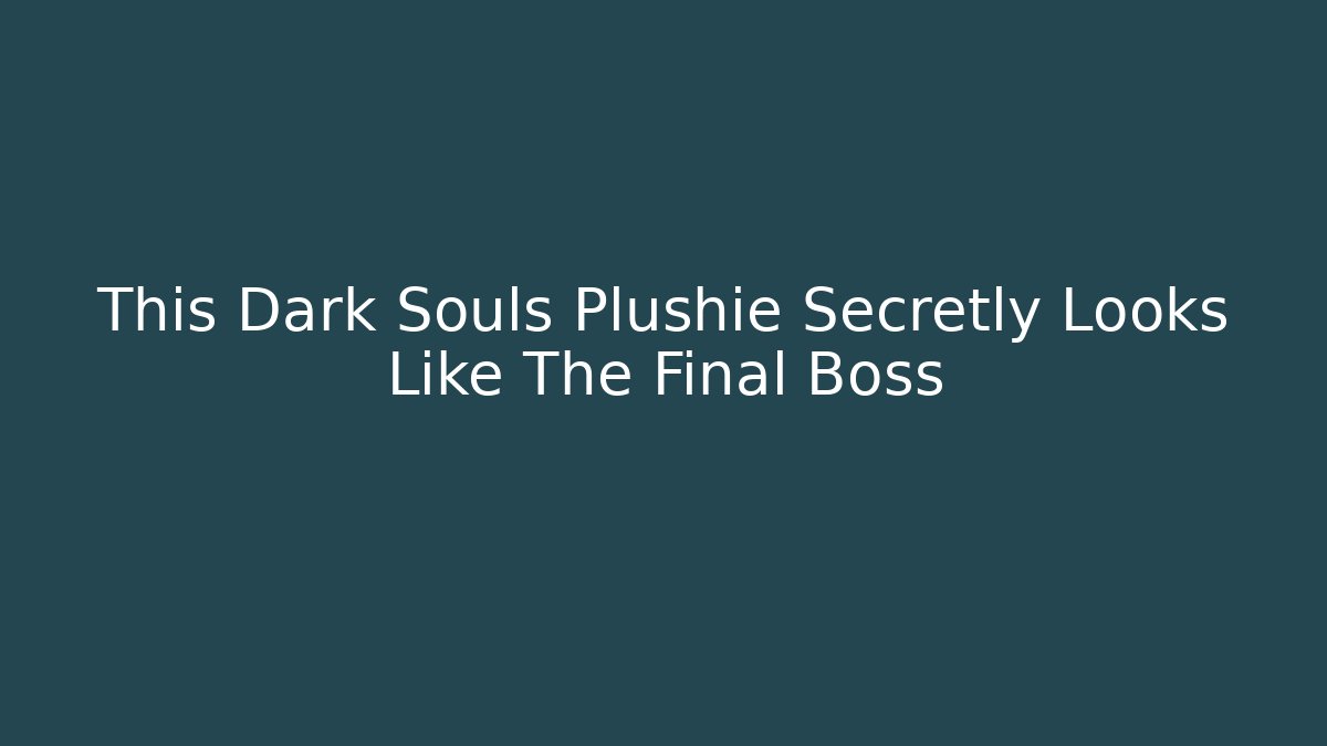 This Dark Souls Plushie Secretly Looks Like The Final Boss