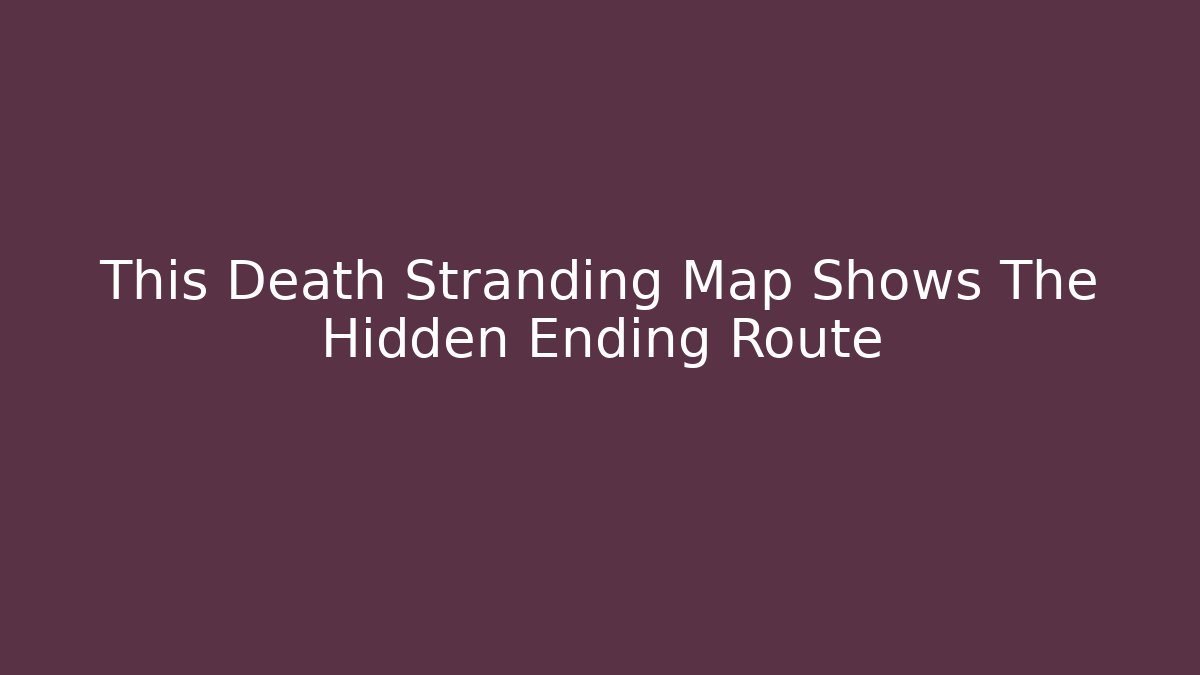 This Death Stranding Map Shows The Hidden Ending Route