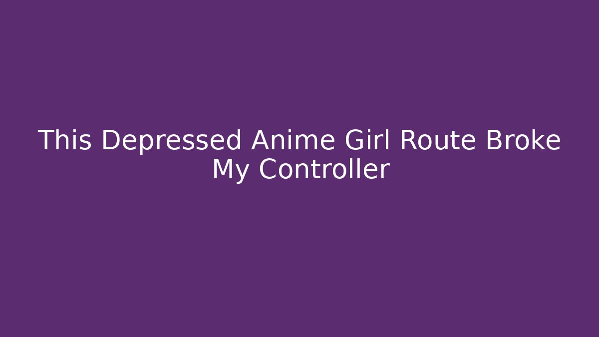 This Depressed Anime Girl Route Broke My Controller
