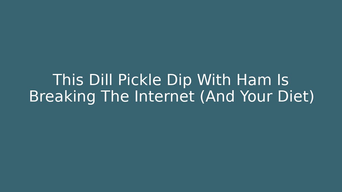 This Dill Pickle Dip With Ham Is Breaking The Internet (And Your Diet)