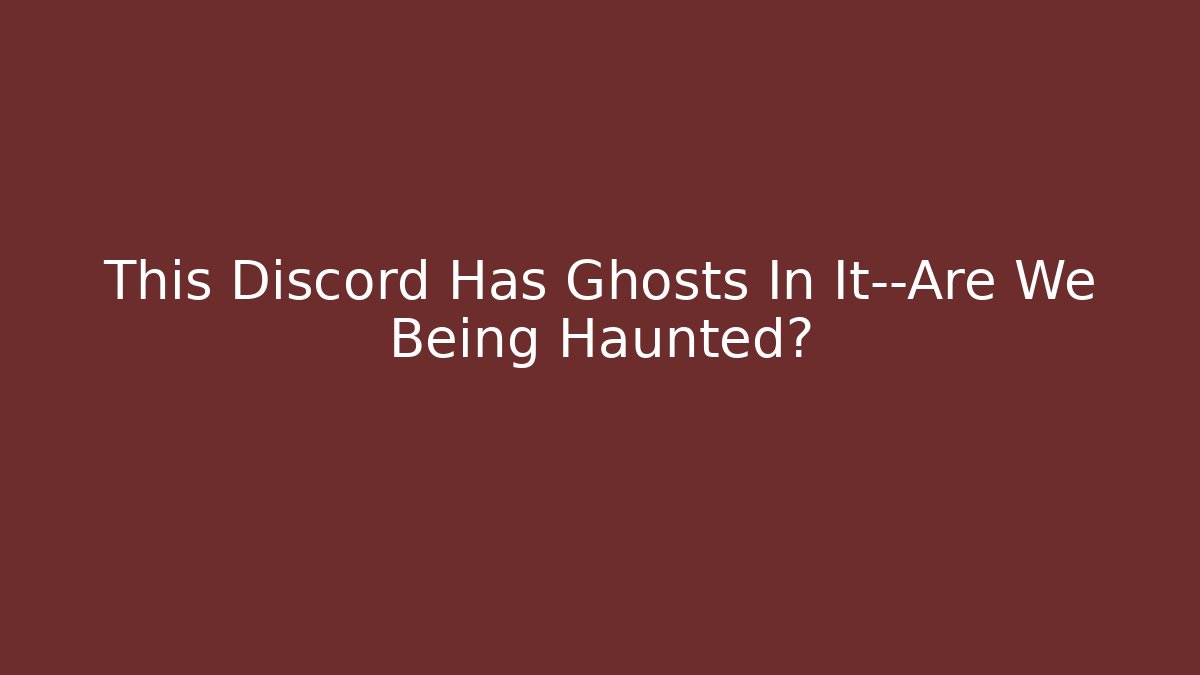This Discord Has Ghosts In It—Are We Being Haunted?