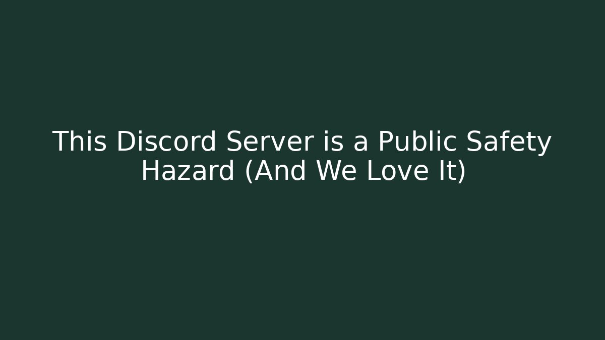 This Discord Server is a Public Safety Hazard (And We Love It)