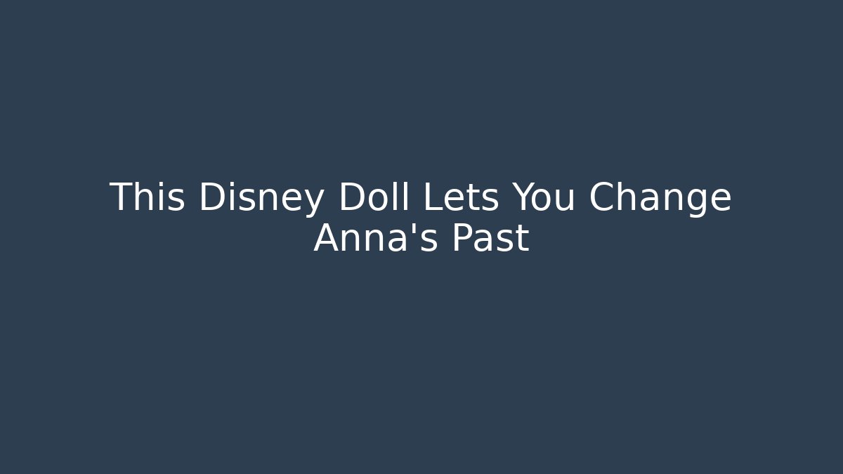 This Disney Doll Lets You Change Anna's Past