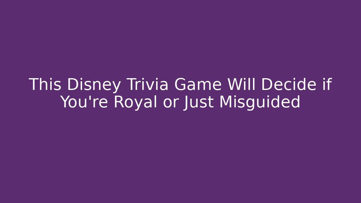 This Disney Trivia Game Will Decide if You're Royal or Just Misguided