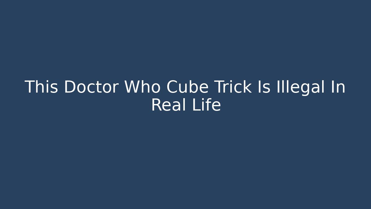 This Doctor Who Cube Trick Is Illegal In Real Life