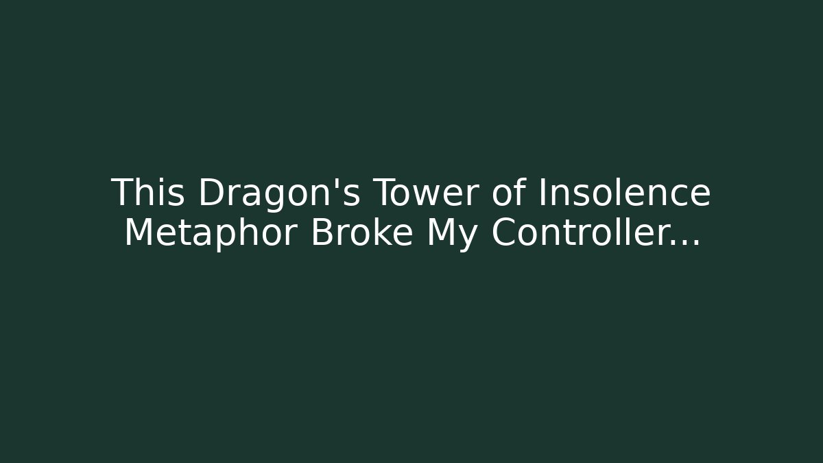 This Dragon's Tower of Insolence Metaphor Broke My Controller...