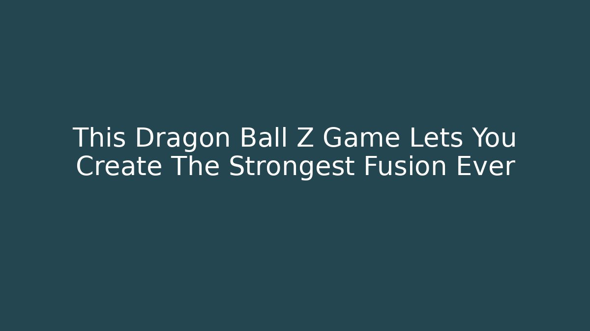 This Dragon Ball Z Game Lets You Create The Strongest Fusion Ever