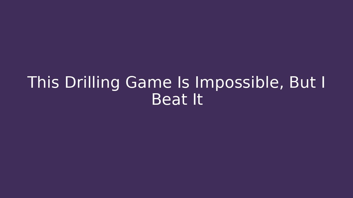 This Drilling Game Is Impossible, But I Beat It