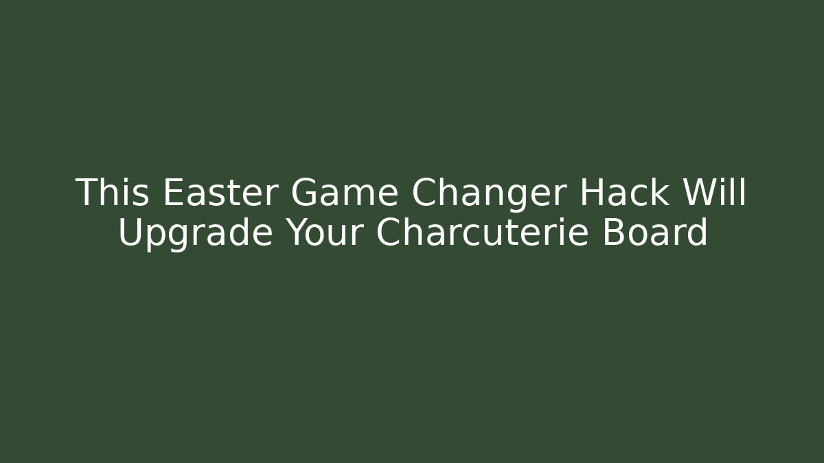 This Easter Game Changer Hack Will Upgrade Your Charcuterie Board
