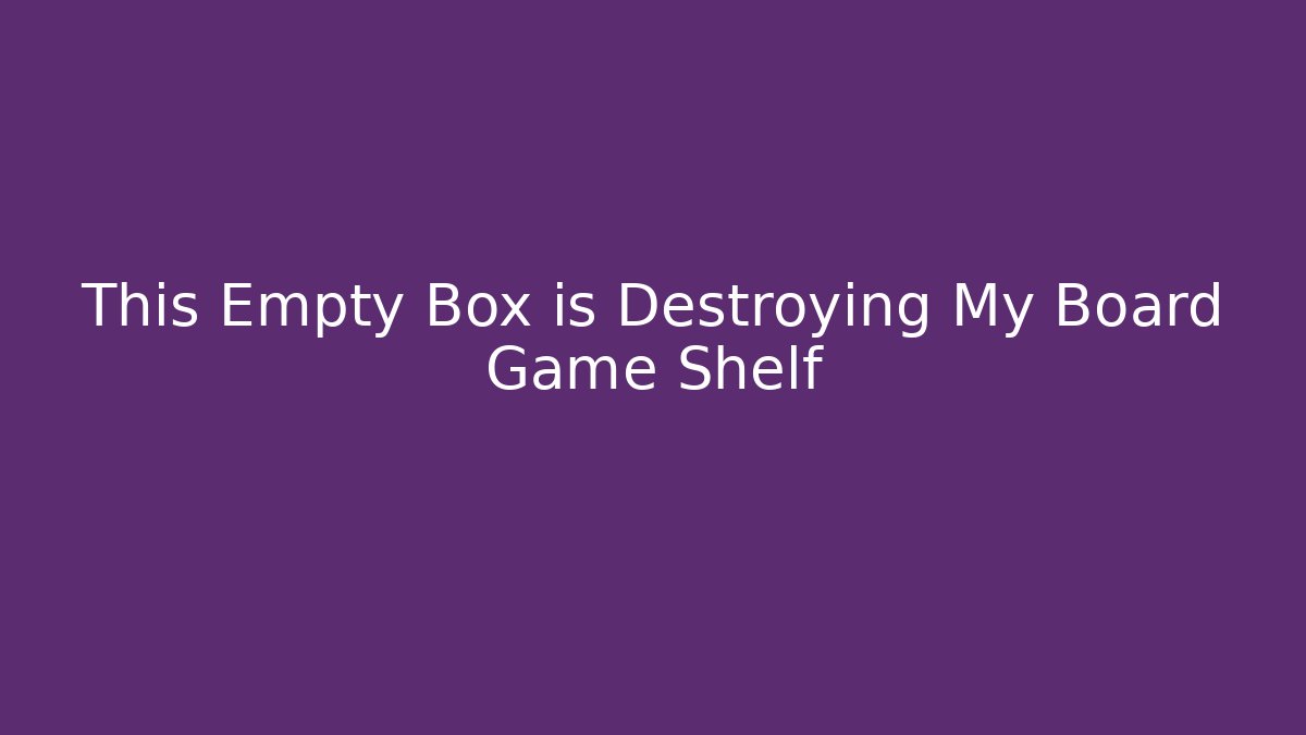This Empty Box is Destroying My Board Game Shelf