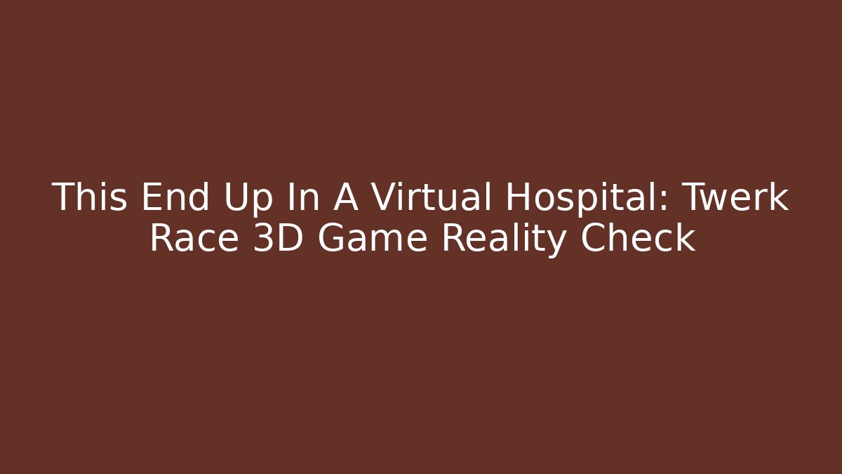 This End Up In A Virtual Hospital: Twerk Race 3D Game Reality Check