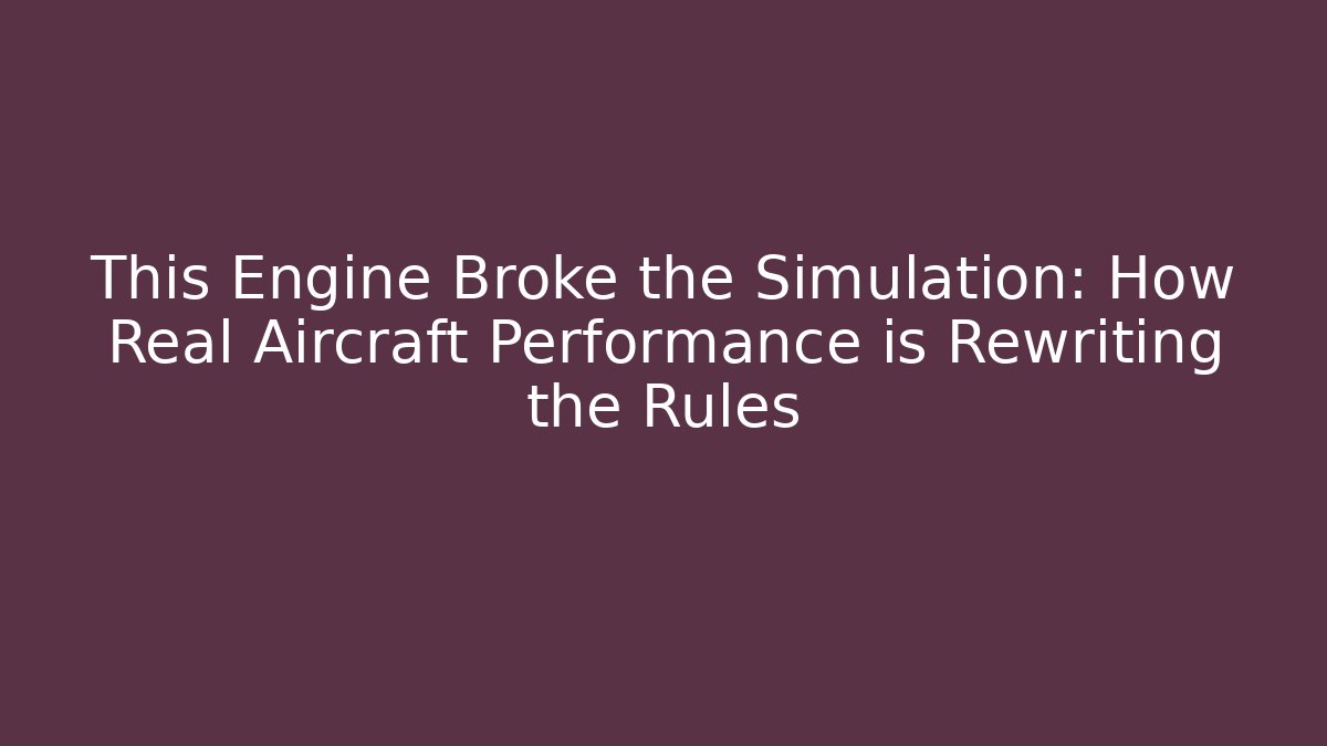 This Engine Broke the Simulation: How Real Aircraft Performance is Rewriting the Rules
