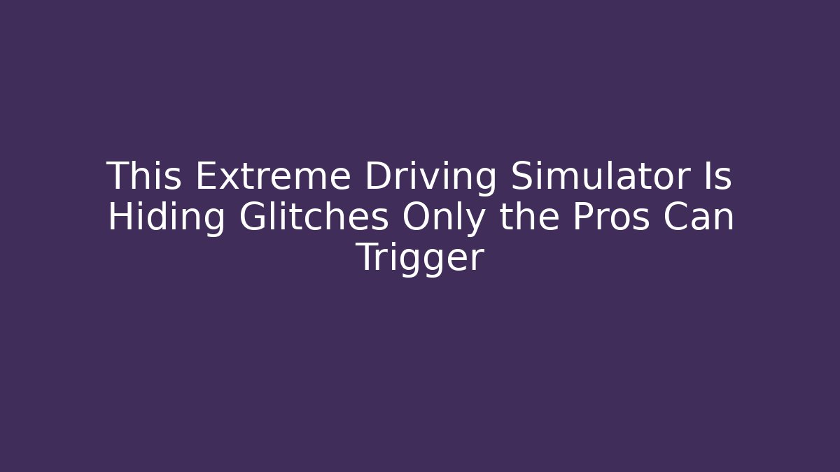 This Extreme Driving Simulator Is Hiding Glitches Only the Pros Can Trigger - Create More Assets