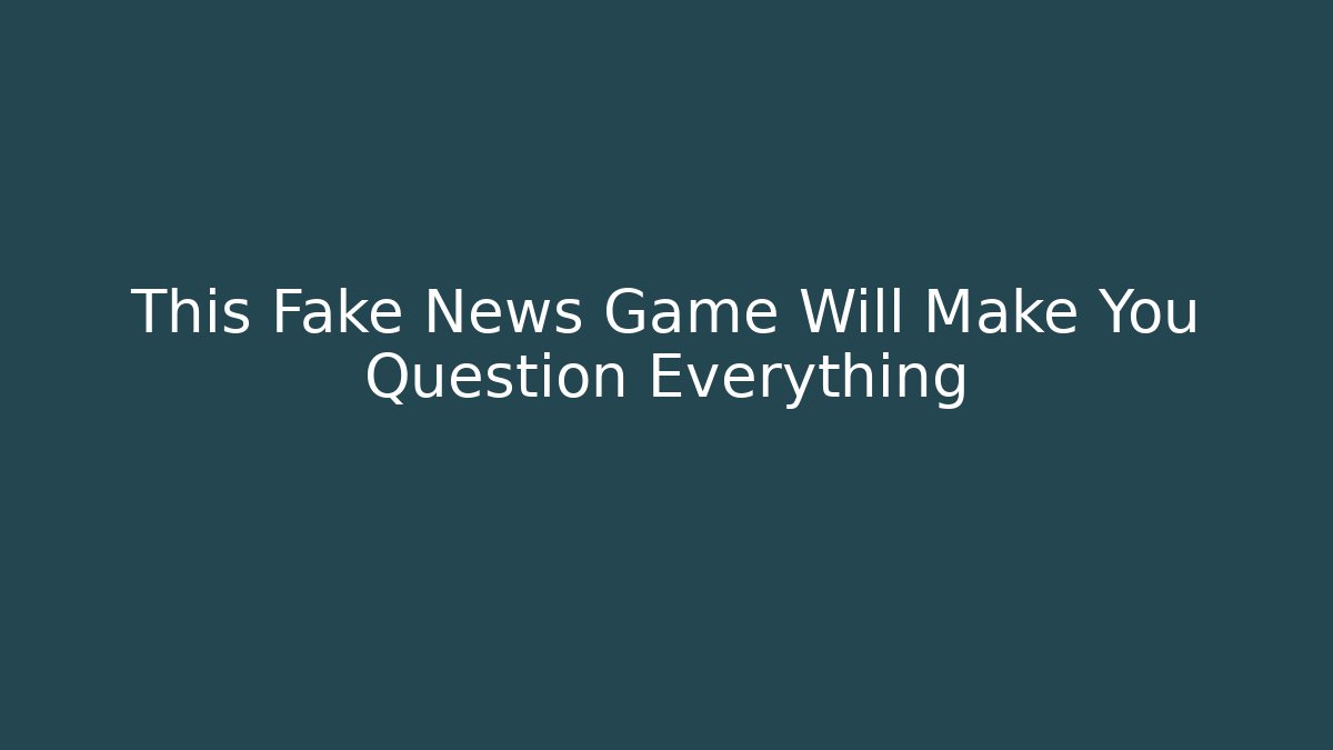 This Fake News Game Will Make You Question Everything