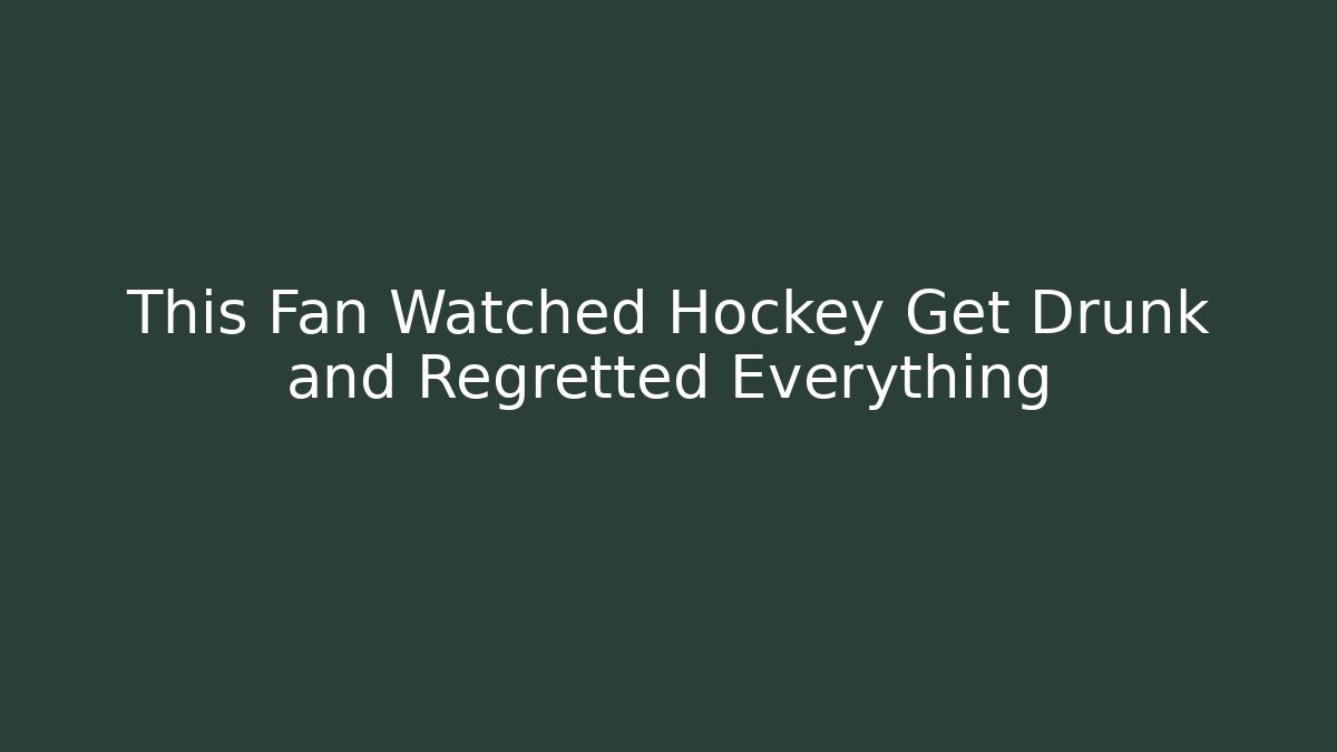 This Fan Watched Hockey Get Drunk and Regretted Everything