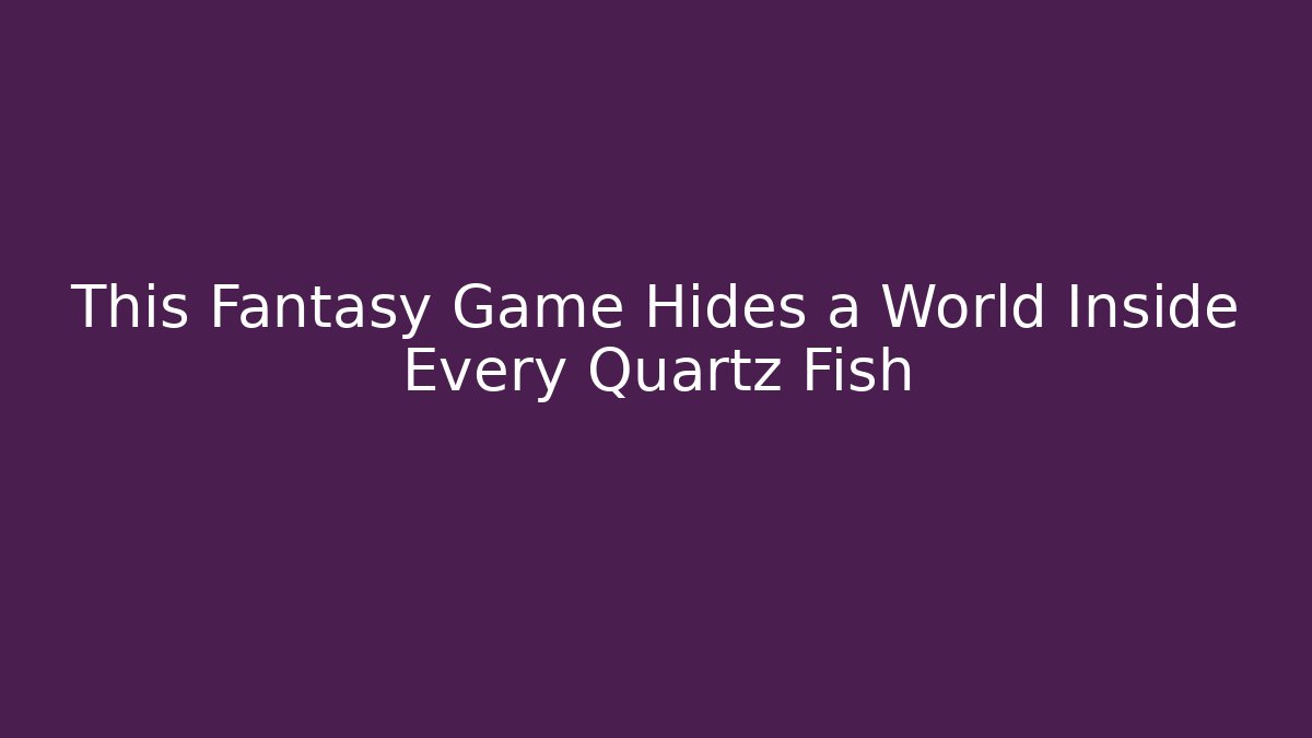 This Fantasy Game Hides a World Inside Every Quartz Fish