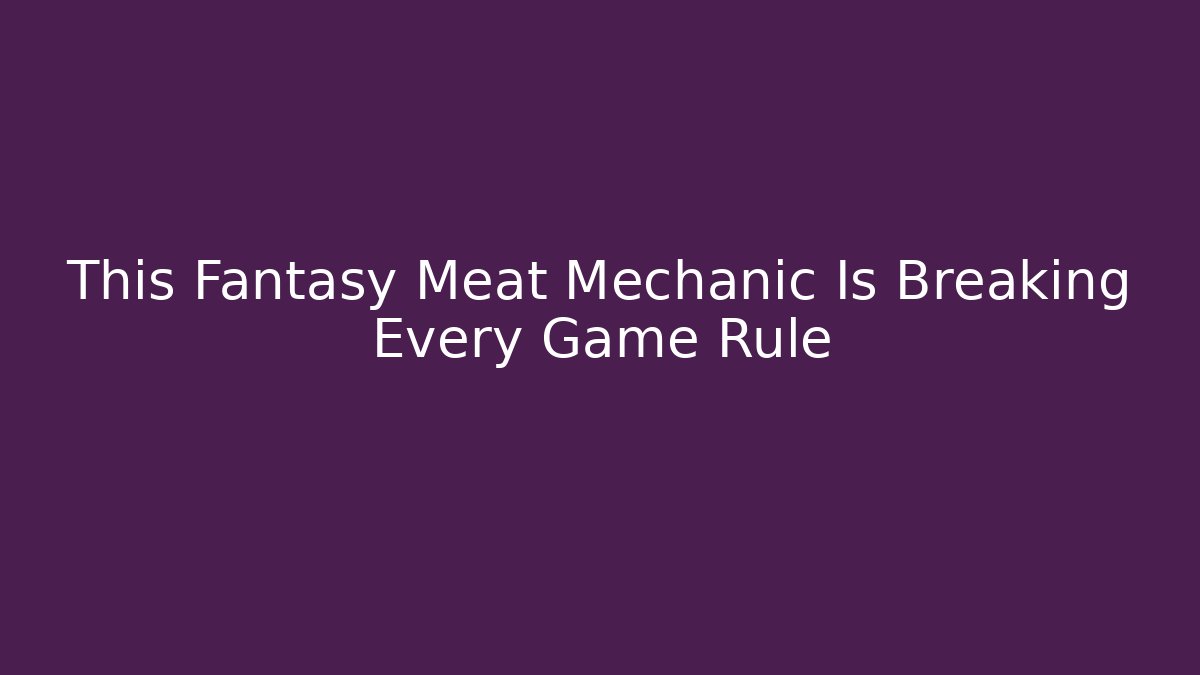 This Fantasy Meat Mechanic Is Breaking Every Game Rule