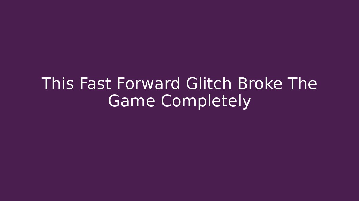 This Fast Forward Glitch Broke The Game Completely
