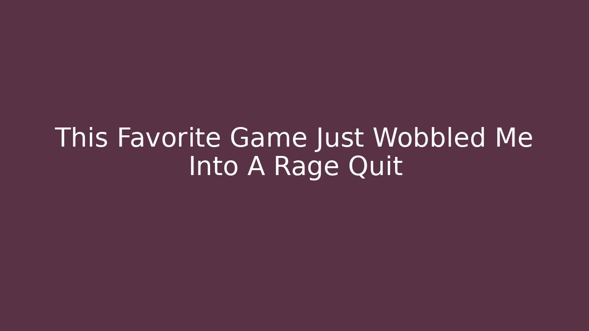 This Favorite Game Just Wobbled Me Into A Rage Quit
