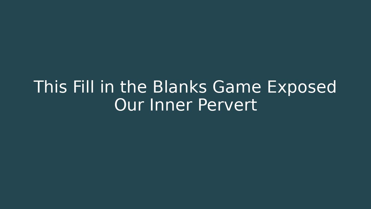This Fill in the Blanks Game Exposed Our Inner Pervert