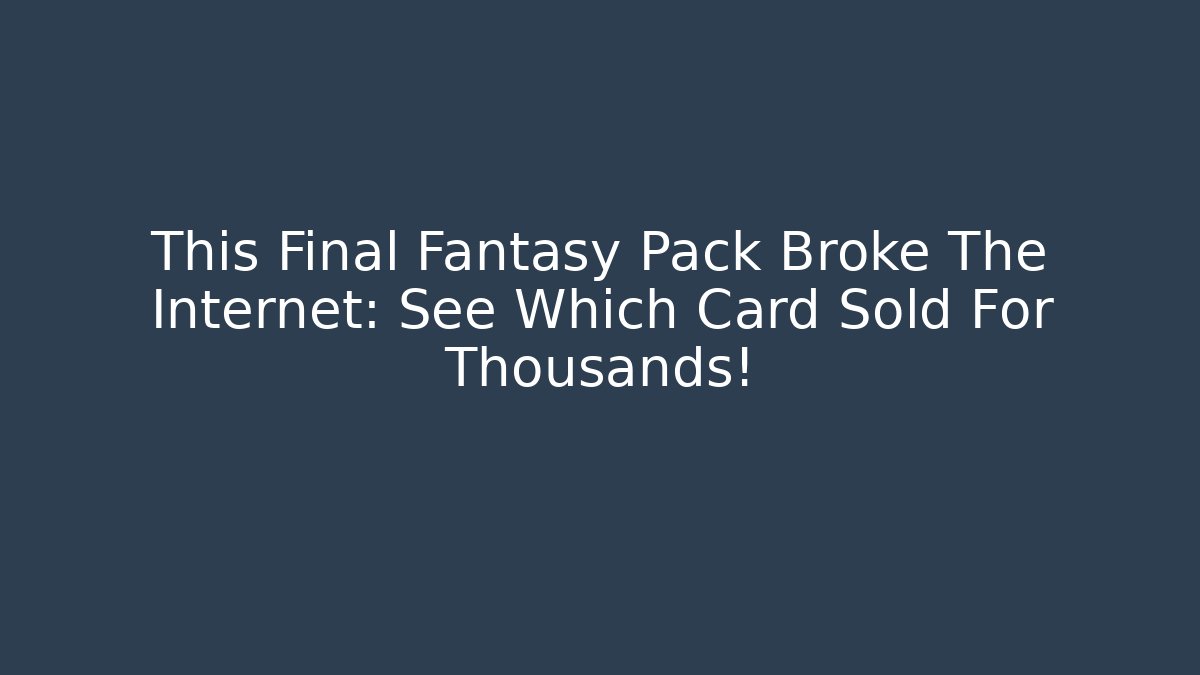 This Final Fantasy Pack Broke The Internet: See Which Card Sold For Thousands!