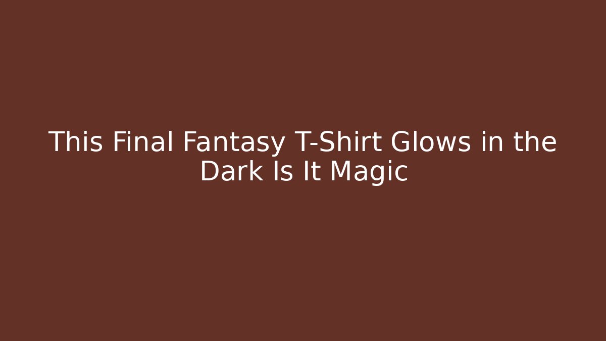 This Final Fantasy T-Shirt Glows in the Dark Is It Magic
