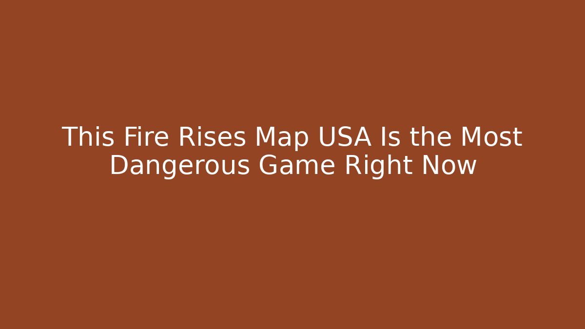 This Fire Rises Map USA Is the Most Dangerous Game Right Now