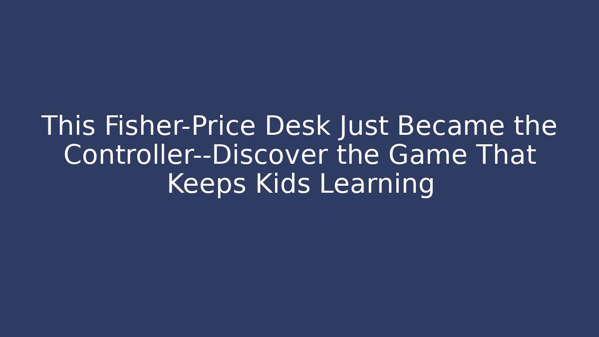 This Fisher-Price Desk Just Became the Controller—Discover the Game That Keeps Kids Learning