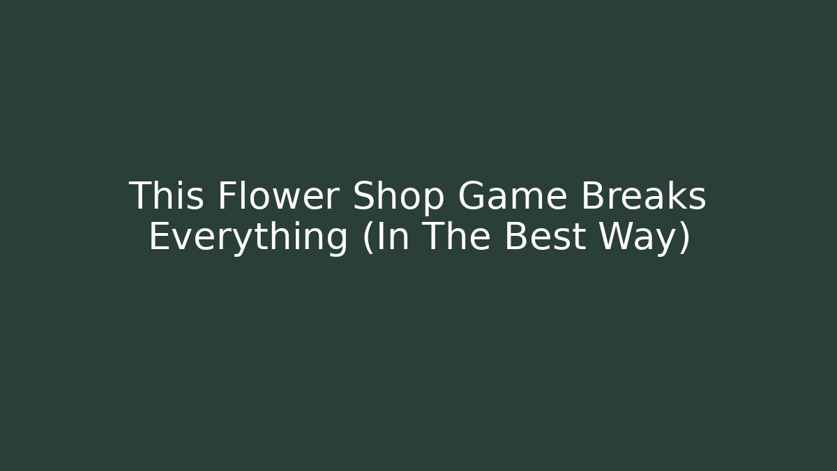 This Flower Shop Game Breaks Everything (In The Best Way)