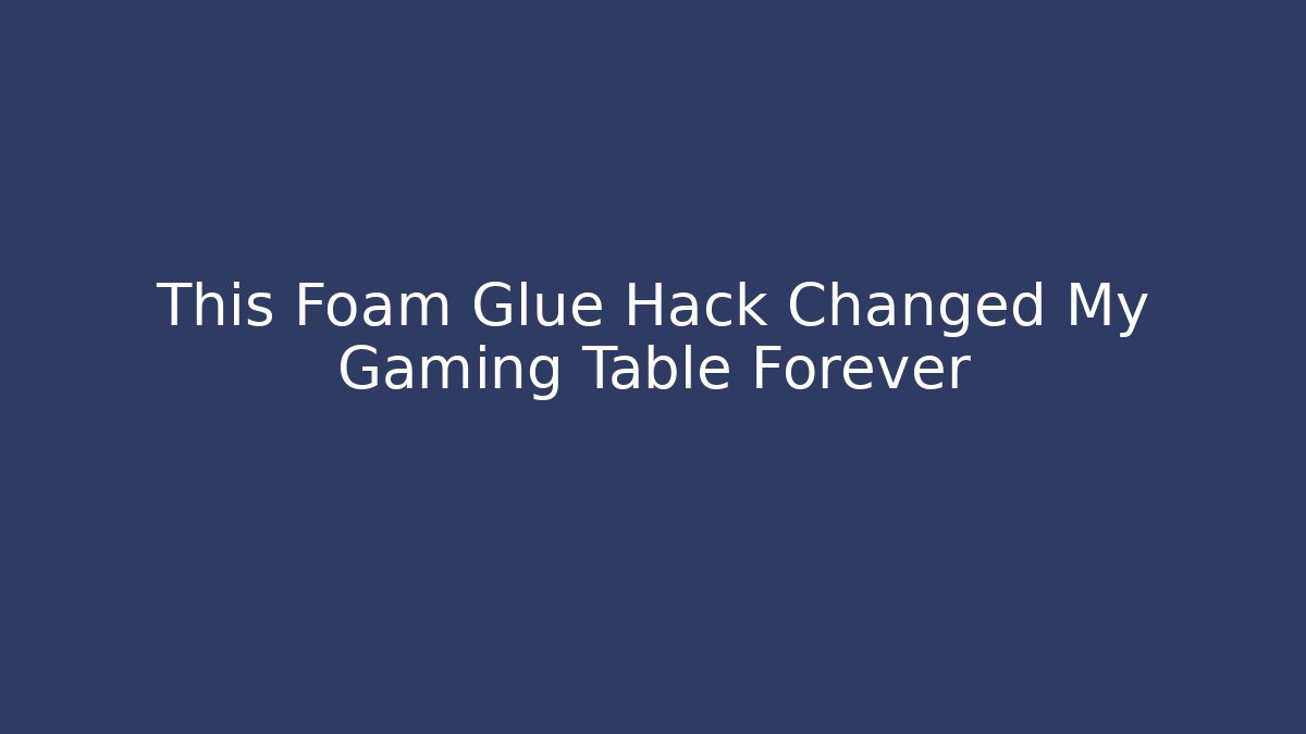 This Foam Glue Hack Changed My Gaming Table Forever
