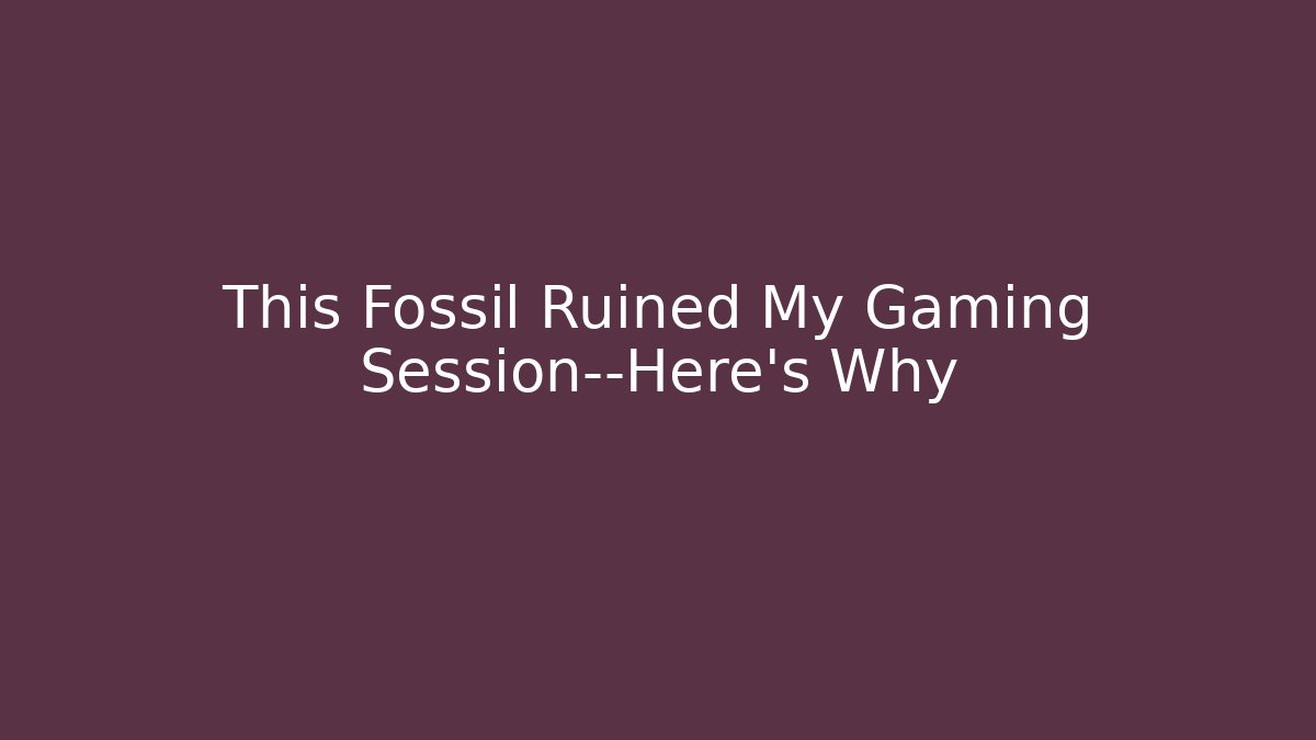 This Fossil Ruined My Gaming Session—Here's Why