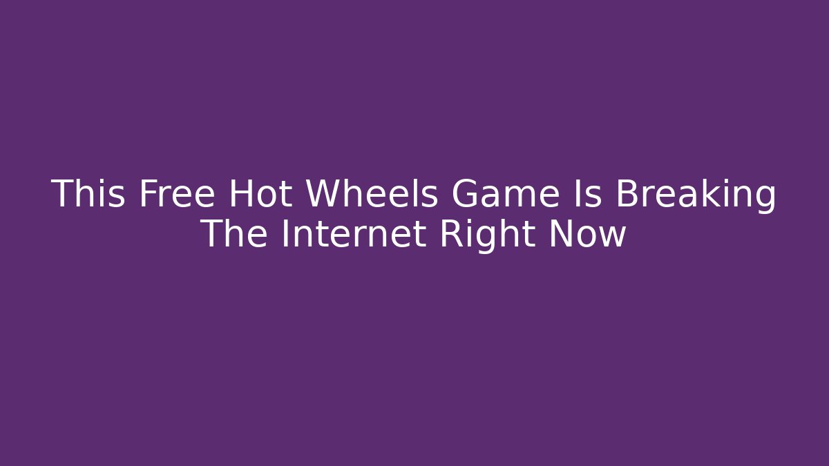 This Free Hot Wheels Game Is Breaking The Internet Right Now - Create More Assets