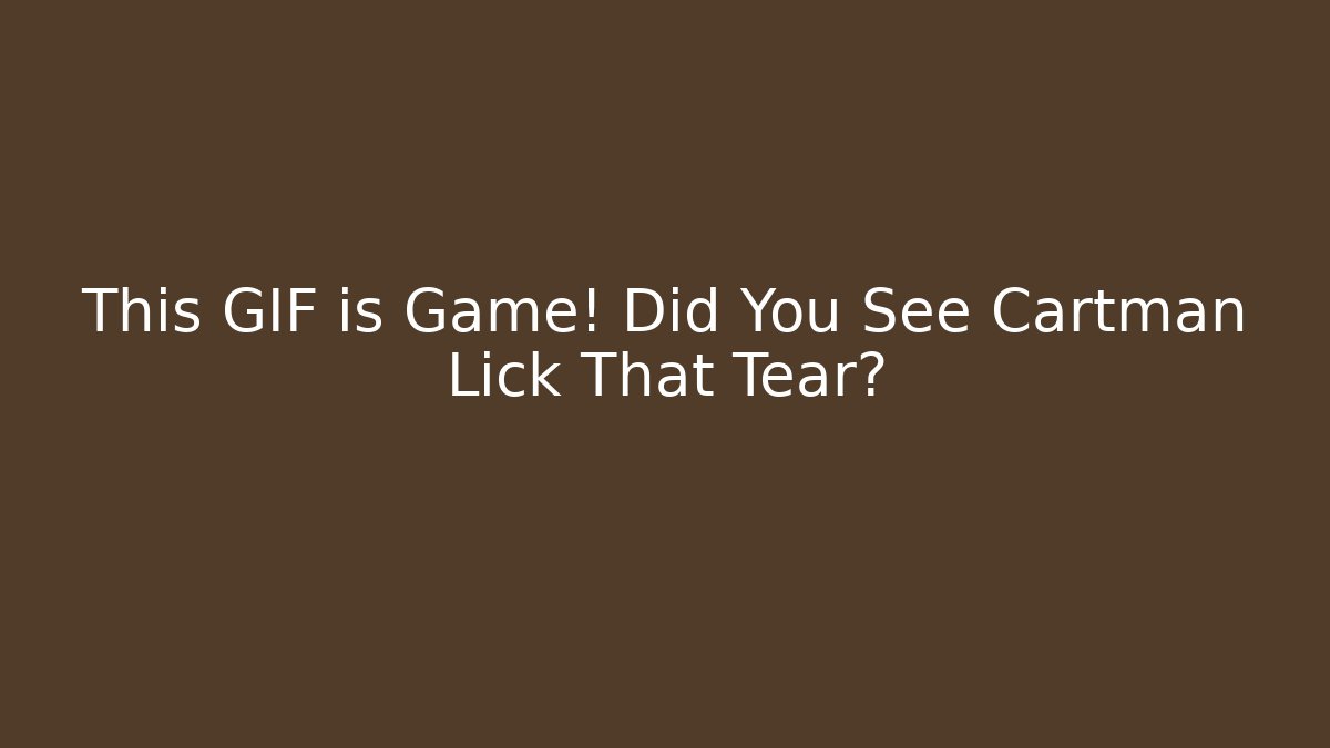 This GIF is Game! Did You See Cartman Lick That Tear?