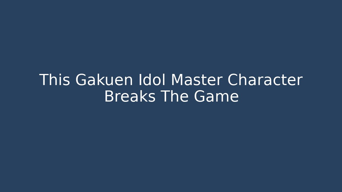 This Gakuen Idol Master Character Breaks The Game