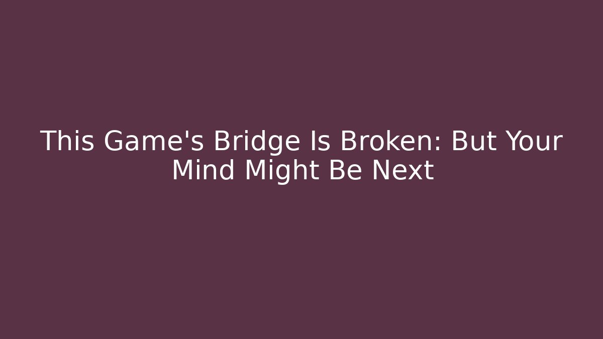 This Game's Bridge Is Broken: But Your Mind Might Be Next