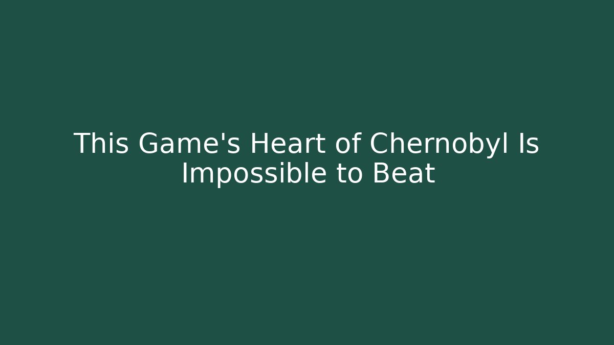 This Game's Heart of Chernobyl Is Impossible to Beat