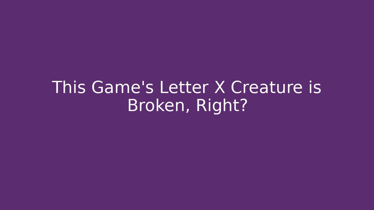 This Game's Letter X Creature is Broken, Right?