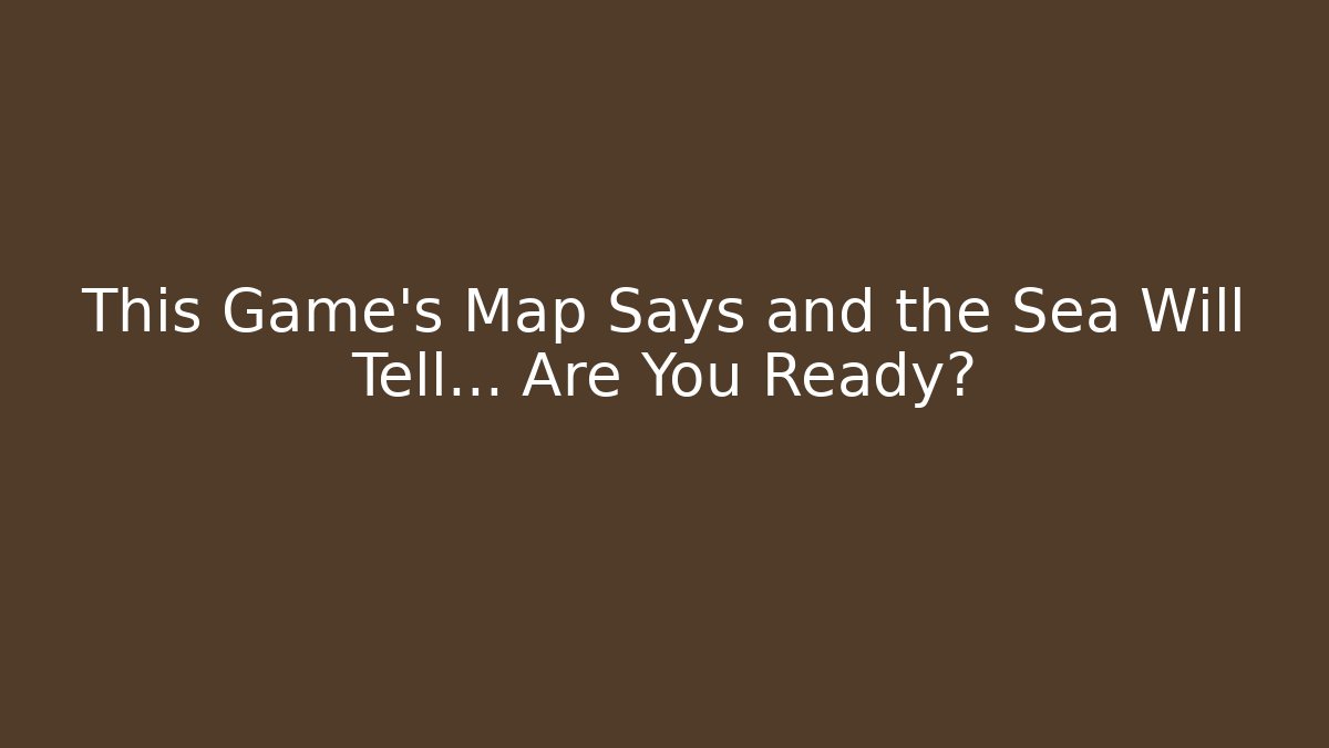 This Game's Map Says and the Sea Will Tell... Are You Ready?