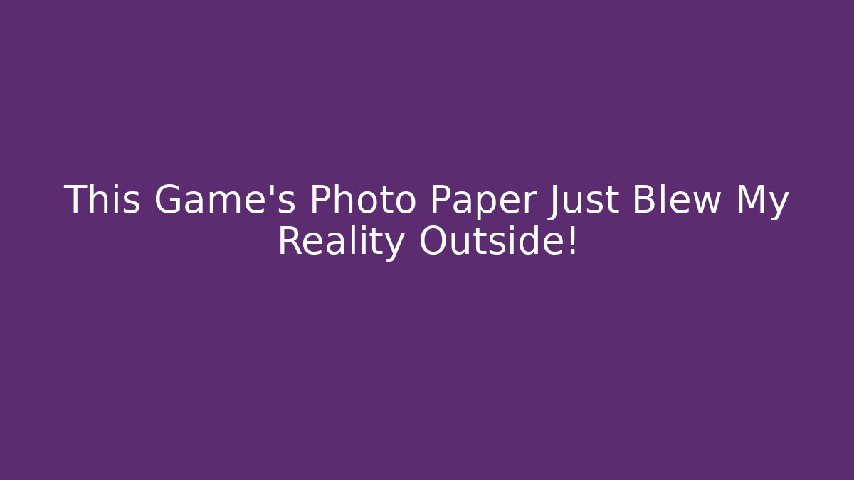 This Game's Photo Paper Just Blew My Reality Outside!